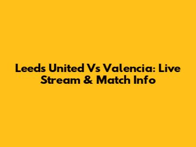 Leeds United Vs Valencia: Live Stream & Match Info