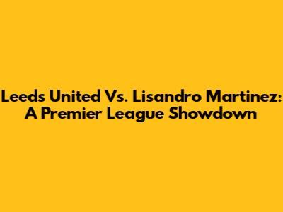 Leeds United Vs. Lisandro Martinez: A Premier League Showdown