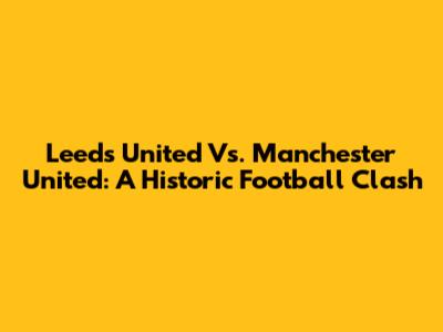 Leeds United Vs. Manchester United: A Historic Football Clash