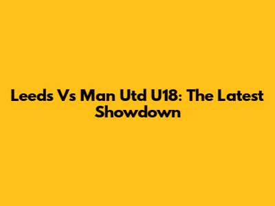 Leeds Vs Man Utd U18: The Latest Showdown