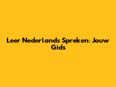 Leer Nederlands Spreken: Jouw Gids