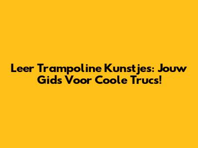 Leer Trampoline Kunstjes: Jouw Gids Voor Coole Trucs!