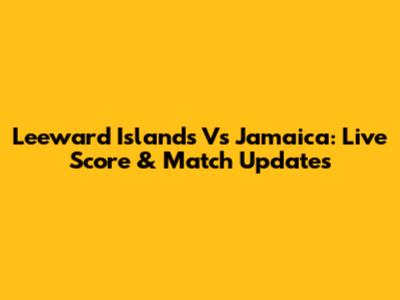 Leeward Islands Vs Jamaica: Live Score & Match Updates