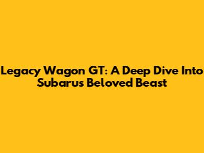 Legacy Wagon GT: A Deep Dive Into Subaru's Beloved Beast