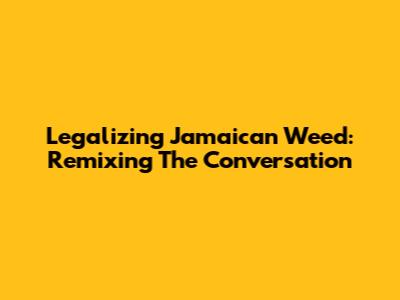 Legalizing Jamaican Weed: Remixing The Conversation