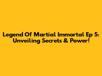Legend Of Martial Immortal Ep 5: Unveiling Secrets & Power!