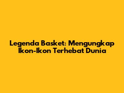 Legenda Basket: Mengungkap Ikon-Ikon Terhebat Dunia