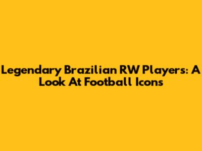 Legendary Brazilian RW Players: A Look At Football Icons