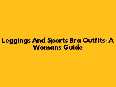 Leggings And Sports Bra Outfits: A Woman's Guide
