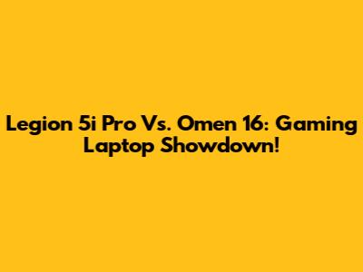 Legion 5i Pro Vs. Omen 16: Gaming Laptop Showdown!
