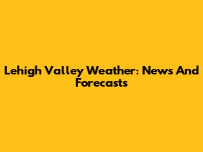 Lehigh Valley Weather: News And Forecasts