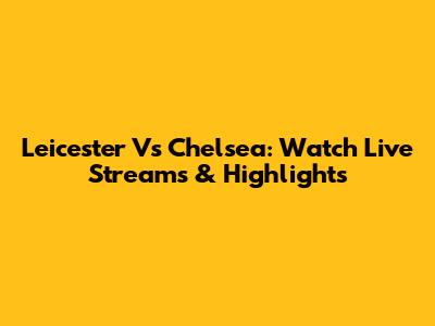Leicester Vs Chelsea: Watch Live Streams & Highlights