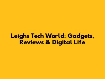 Leigh's Tech World: Gadgets, Reviews & Digital Life