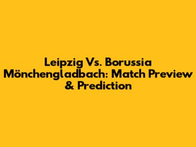 Leipzig Vs. Borussia Mönchengladbach: Match Preview & Prediction