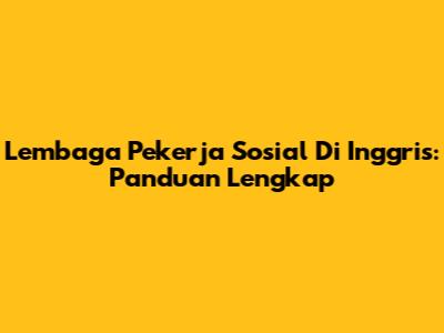 Lembaga Pekerja Sosial Di Inggris: Panduan Lengkap