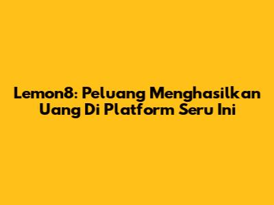 Lemon8: Peluang Menghasilkan Uang Di Platform Seru Ini