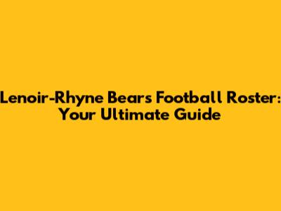 Lenoir-Rhyne Bears Football Roster: Your Ultimate Guide