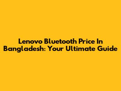 Lenovo Bluetooth Price In Bangladesh: Your Ultimate Guide