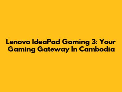 Lenovo IdeaPad Gaming 3: Your Gaming Gateway In Cambodia