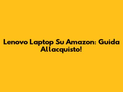 Lenovo Laptop Su Amazon: Guida All'acquisto!