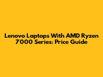 Lenovo Laptops With AMD Ryzen 7000 Series: Price Guide
