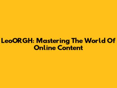 LeoORGH: Mastering The World Of Online Content