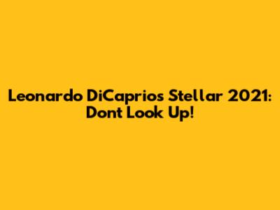 Leonardo DiCaprio's Stellar 2021: Don't Look Up!