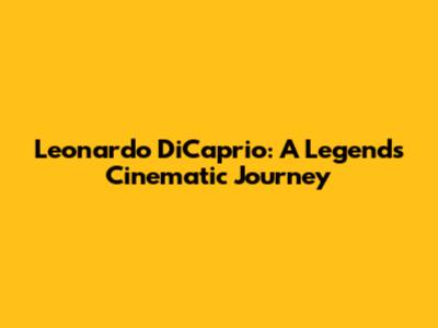 Leonardo DiCaprio: A Legend's Cinematic Journey