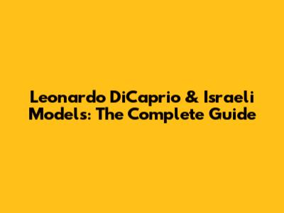 Leonardo DiCaprio & Israeli Models: The Complete Guide