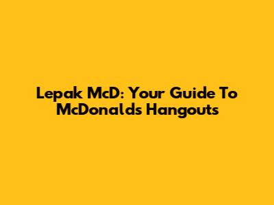 Lepak McD: Your Guide To McDonald's Hangouts