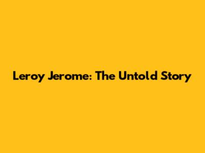 Leroy Jerome: The Untold Story