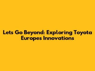 Let's Go Beyond: Exploring Toyota Europe's Innovations