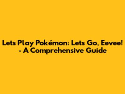 Let's Play Pokémon: Let's Go, Eevee! - A Comprehensive Guide