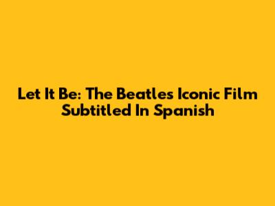 Let It Be: The Beatles' Iconic Film Subtitled In Spanish