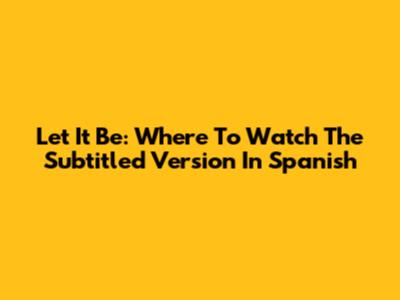 Let It Be: Where To Watch The Subtitled Version In Spanish