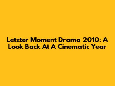 Letzter Moment Drama 2010: A Look Back At A Cinematic Year