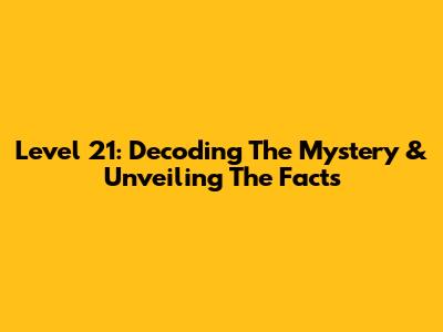 Level 21: Decoding The Mystery & Unveiling The Facts