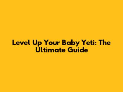 Level Up Your Baby Yeti: The Ultimate Guide