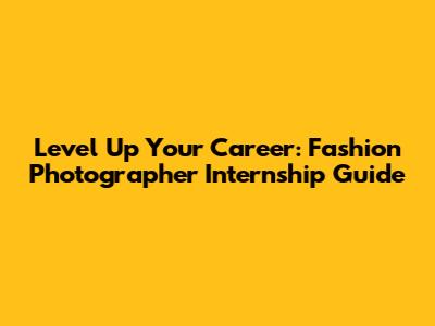 Level Up Your Career: Fashion Photographer Internship Guide