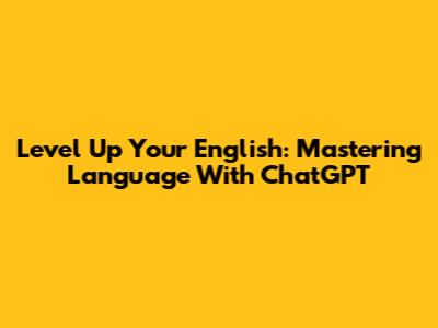 Level Up Your English: Mastering Language With ChatGPT