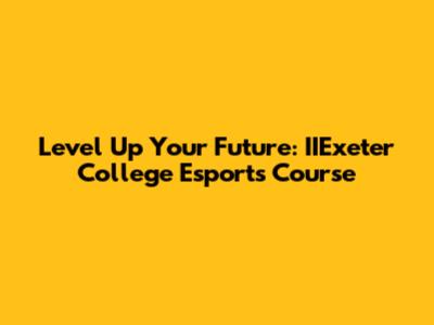 Level Up Your Future: IIExeter College Esports Course