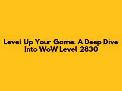 Level Up Your Game: A Deep Dive Into WoW Level 2830