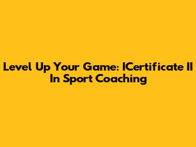 Level Up Your Game: ICertificate II In Sport Coaching
