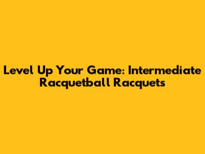 Level Up Your Game: Intermediate Racquetball Racquets