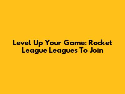 Level Up Your Game: Rocket League Leagues To Join