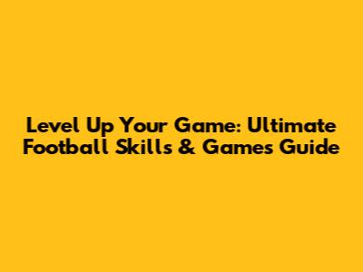 Level Up Your Game: Ultimate Football Skills & Games Guide