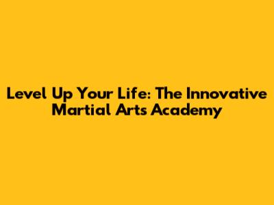 Level Up Your Life: The Innovative Martial Arts Academy