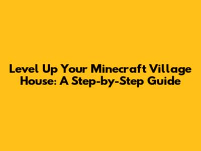 Level Up Your Minecraft Village House: A Step-by-Step Guide