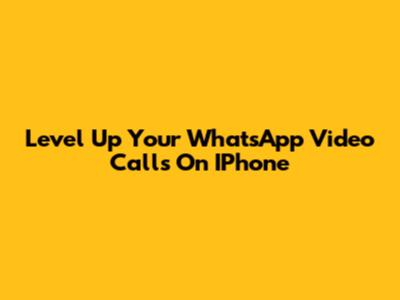 Level Up Your WhatsApp Video Calls On IPhone