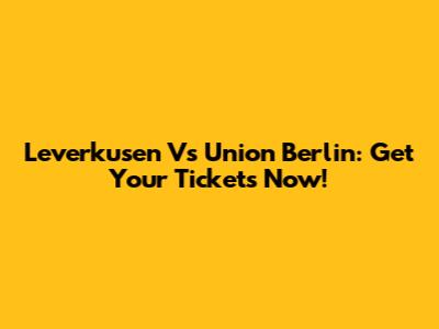 Leverkusen Vs Union Berlin: Get Your Tickets Now!